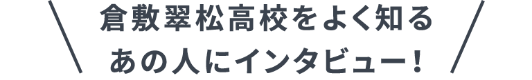 倉敷翠松高校をよく知るあの人にインタビュー！